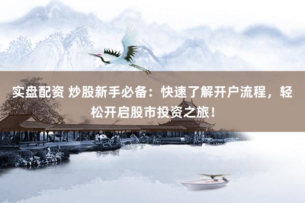 实盘配资 炒股新手必备：快速了解开户流程，轻松开启股市投资之旅！