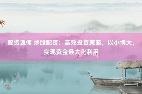 配资返佣 炒股配资：高效投资策略，以小博大，实现资金最大化利用