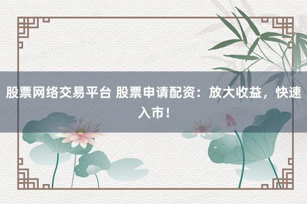 股票网络交易平台 股票申请配资：放大收益，快速入市！