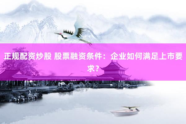 正规配资炒股 股票融资条件：企业如何满足上市要求？