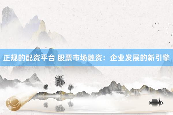 正规的配资平台 股票市场融资：企业发展的新引擎