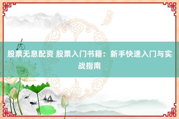 股票无息配资 股票入门书籍：新手快速入门与实战指南