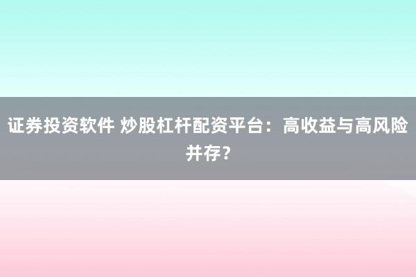证券投资软件 炒股杠杆配资平台：高收益与高风险并存？