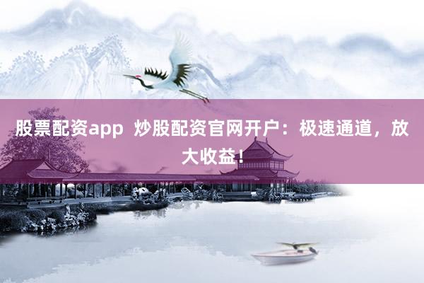 股票配资app  炒股配资官网开户：极速通道，放大收益！