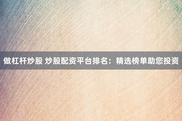 做杠杆炒股 炒股配资平台排名：精选榜单助您投资