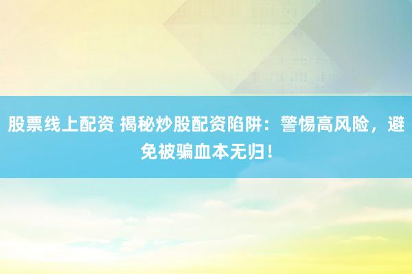 股票线上配资 揭秘炒股配资陷阱：警惕高风险，避免被骗血本无归！