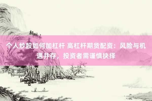 个人炒股如何加杠杆 高杠杆期货配资：风险与机遇并存，投资者需谨慎抉择