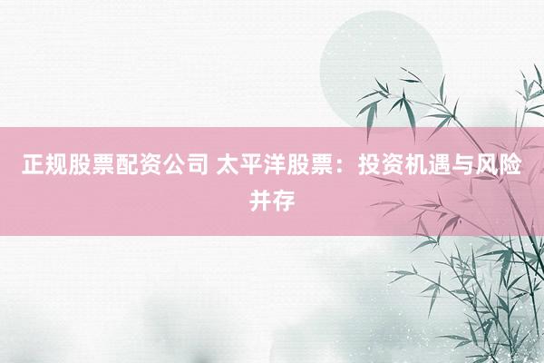 正规股票配资公司 太平洋股票：投资机遇与风险并存