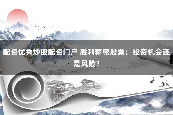 配资优秀炒股配资门户 胜利精密股票：投资机会还是风险？