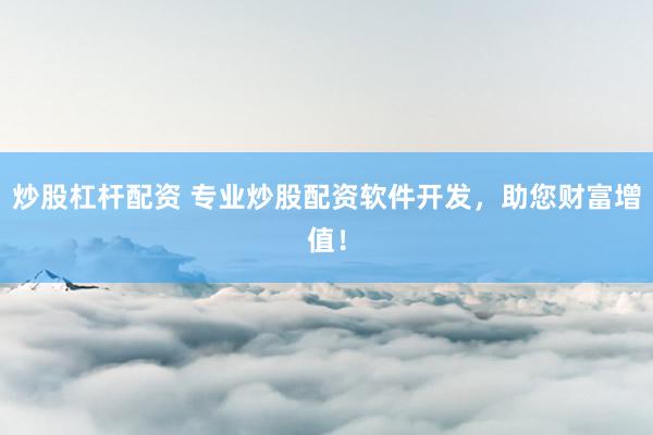 炒股杠杆配资 专业炒股配资软件开发，助您财富增值！