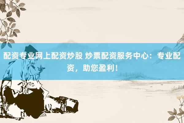 配资专业网上配资炒股 炒票配资服务中心：专业配资，助您盈利！