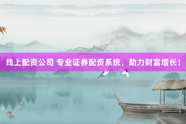 线上配资公司 专业证券配资系统，助力财富增长！