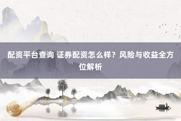配资平台查询 证券配资怎么样？风险与收益全方位解析