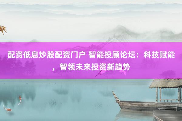 配资低息炒股配资门户 智能投顾论坛：科技赋能，智领未来投资新趋势