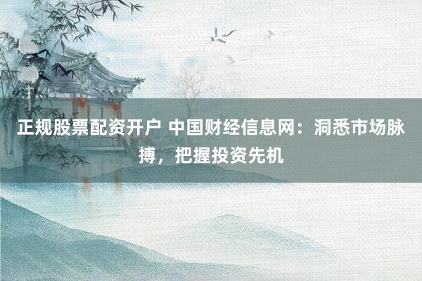 正规股票配资开户 中国财经信息网：洞悉市场脉搏，把握投资先机