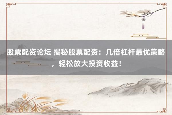 股票配资论坛 揭秘股票配资：几倍杠杆最优策略，轻松放大投资收益！