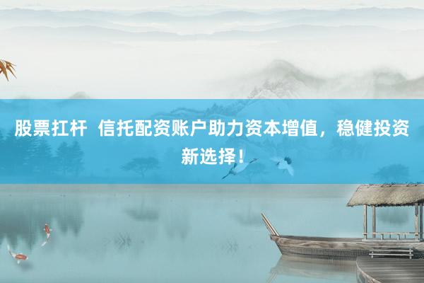 股票扛杆  信托配资账户助力资本增值，稳健投资新选择！