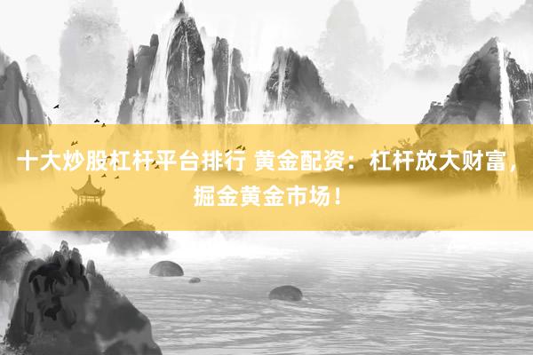 十大炒股杠杆平台排行 黄金配资：杠杆放大财富，掘金黄金市场！
