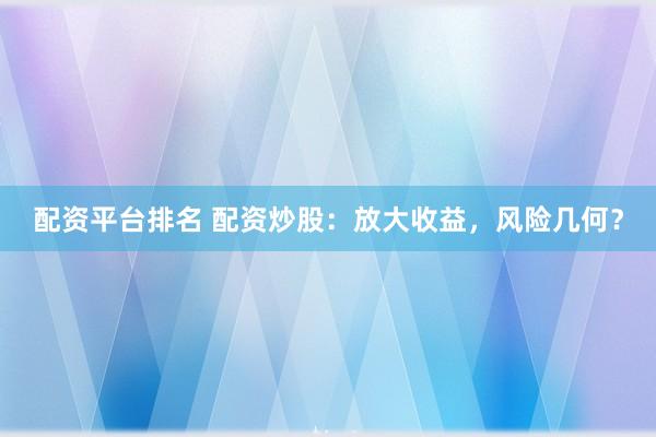 配资平台排名 配资炒股：放大收益，风险几何？