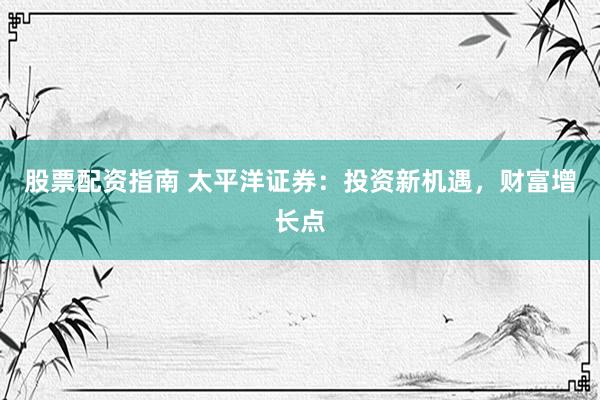 股票配资指南 太平洋证券：投资新机遇，财富增长点