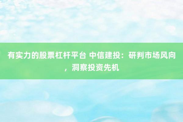 有实力的股票杠杆平台 中信建投：研判市场风向，洞察投资先机