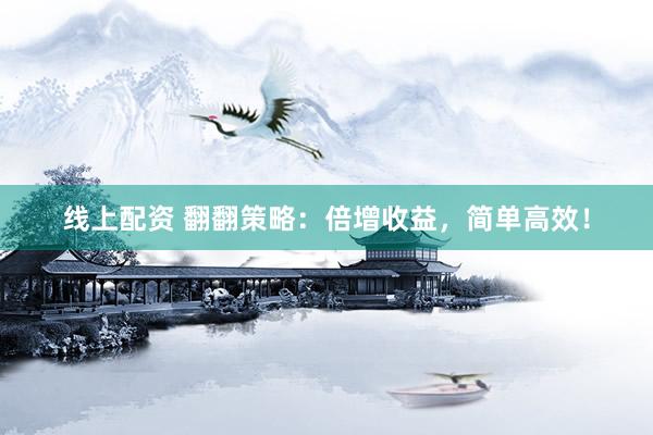 线上配资 翻翻策略：倍增收益，简单高效！
