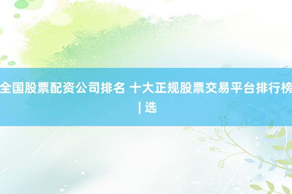 全国股票配资公司排名 十大正规股票交易平台排行榜 | 选