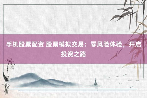 手机股票配资 股票模拟交易：零风险体验，开启投资之路