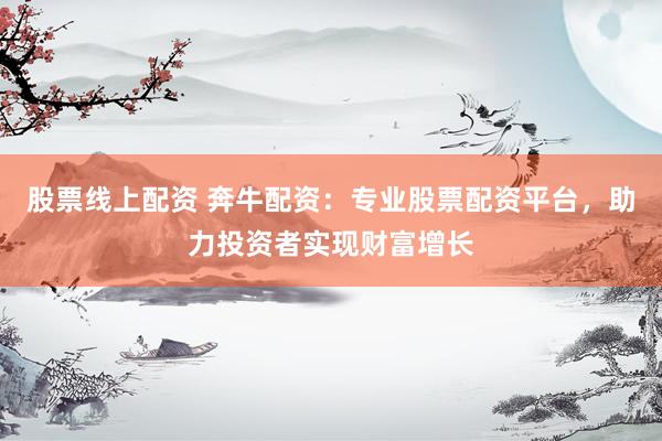 股票线上配资 奔牛配资：专业股票配资平台，助力投资者实现财富增长