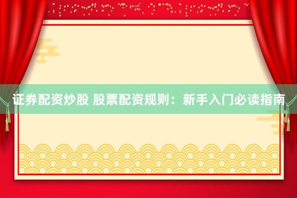 证券配资炒股 股票配资规则：新手入门必读指南