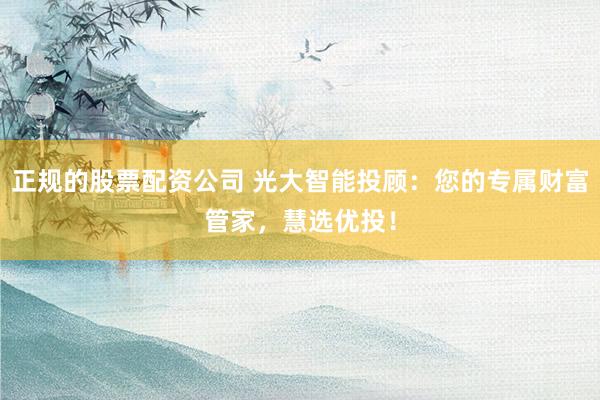正规的股票配资公司 光大智能投顾：您的专属财富管家，慧选优投！