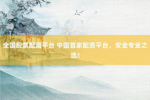 全国股票配资平台 中国首家配资平台，安全专业之选！