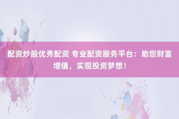配资炒股优秀配资 专业配资服务平台：助您财富增值，实现投资梦想！