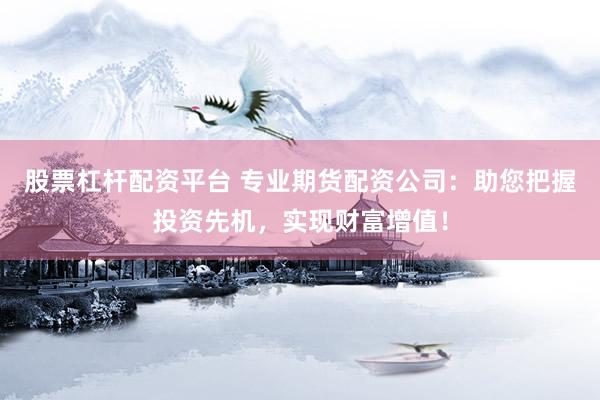 股票杠杆配资平台 专业期货配资公司：助您把握投资先机，实现财富增值！