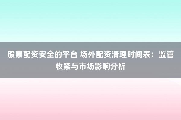 股票配资安全的平台 场外配资清理时间表：监管收紧与市场影响分析