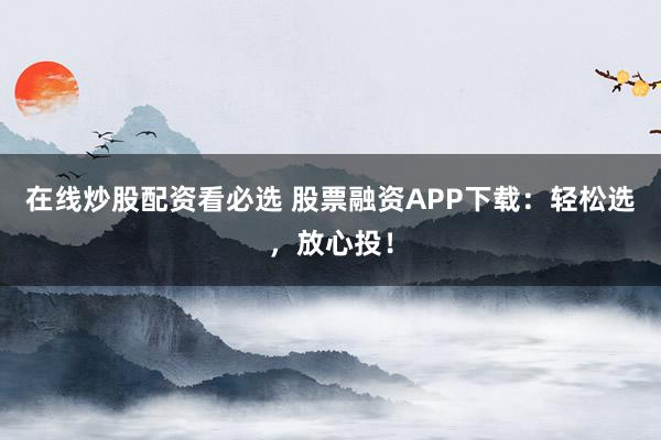 在线炒股配资看必选 股票融资APP下载：轻松选，放心投！