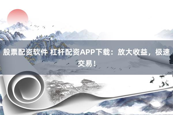 股票配资软件 杠杆配资APP下载：放大收益，极速交易！