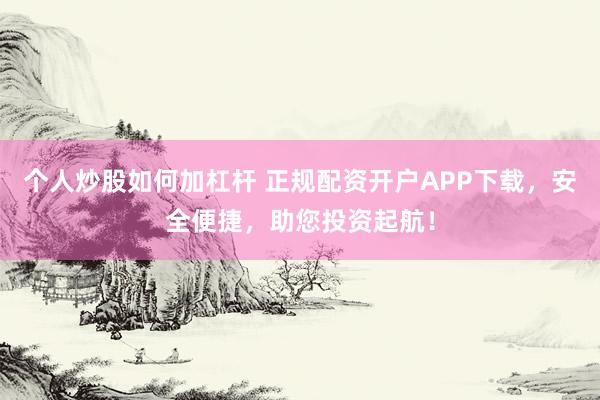 个人炒股如何加杠杆 正规配资开户APP下载，安全便捷，助您投资起航！