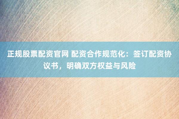 正规股票配资官网 配资合作规范化：签订配资协议书，明确双方权益与风险