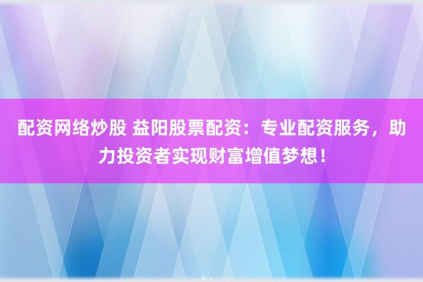 配资网络炒股 益阳股票配资：专业配资服务，助力投资者实现财富增值梦想！