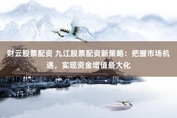 财云股票配资 九江股票配资新策略：把握市场机遇，实现资金增值最大化