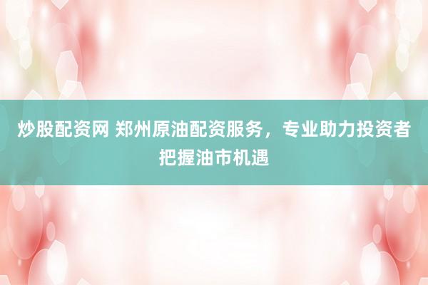 炒股配资网 郑州原油配资服务，专业助力投资者把握油市机遇