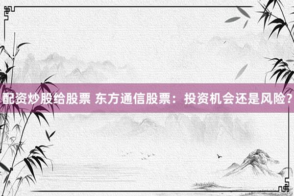 配资炒股给股票 东方通信股票:投资机会还是风险?