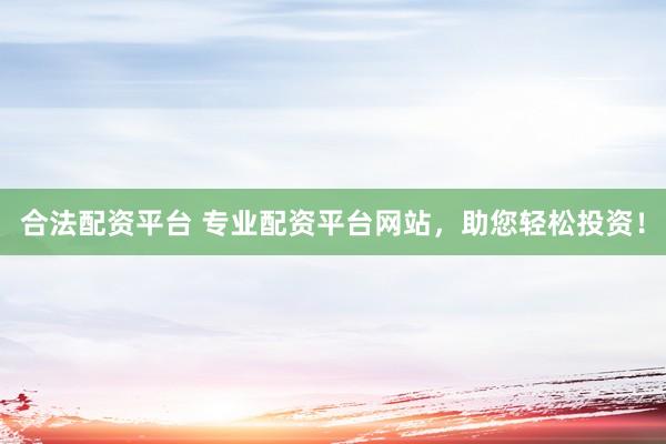 合法配资平台 专业配资平台网站,助您轻松投资!