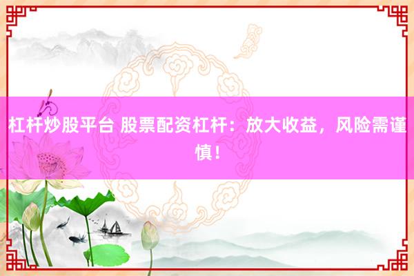 杠杆炒股平台 股票配资杠杆:放大收益,风险需谨慎!