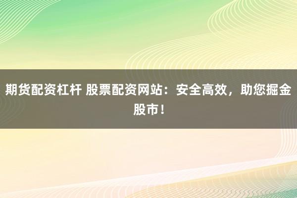 期货配资杠杆 股票配资网站:安全高效,助您掘金股市!