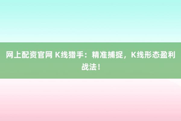 网上配资官网 K线猎手:精准捕捉,K线形态盈利战法!