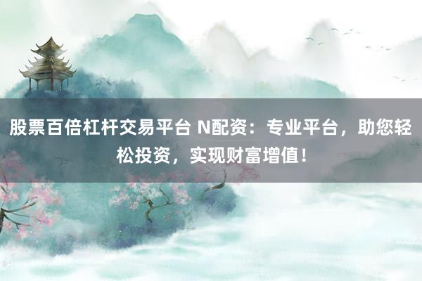股票百倍杠杆交易平台 N配资:专业平台,助您轻松投资,实现财富增值!