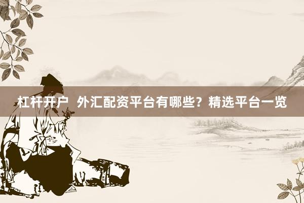 杠杆开户  外汇配资平台有哪些?精选平台一览