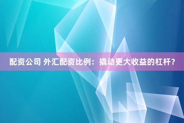配资公司 外汇配资比例:撬动更大收益的杠杆?